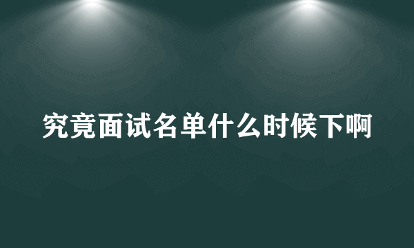 究竟面试名单什么时候下啊