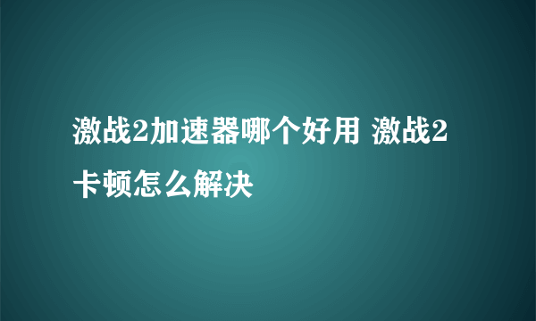 激战2加速器哪个好用 激战2卡顿怎么解决