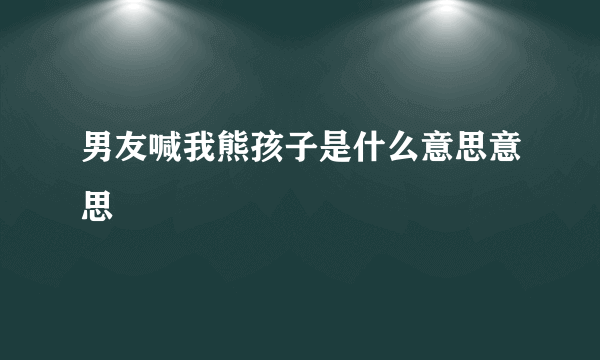 男友喊我熊孩子是什么意思意思