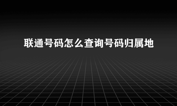联通号码怎么查询号码归属地