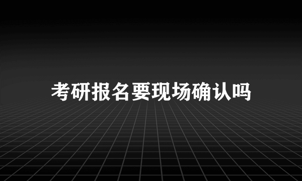 考研报名要现场确认吗