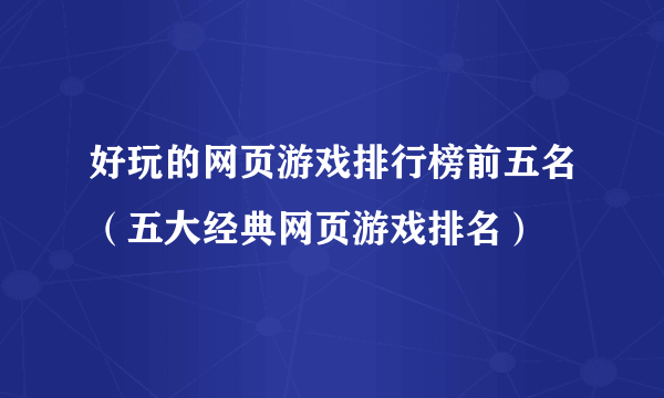 好玩的网页游戏排行榜前五名（五大经典网页游戏排名）