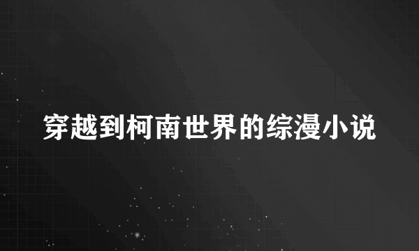 穿越到柯南世界的综漫小说