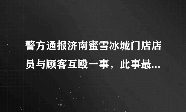 警方通报济南蜜雪冰城门店店员与顾客互殴一事，此事最终是如何解决的？