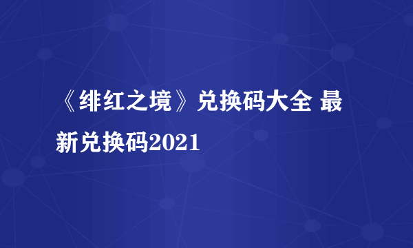 《绯红之境》兑换码大全 最新兑换码2021