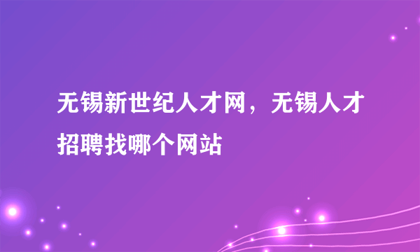无锡新世纪人才网，无锡人才招聘找哪个网站