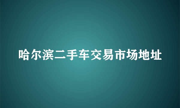 哈尔滨二手车交易市场地址
