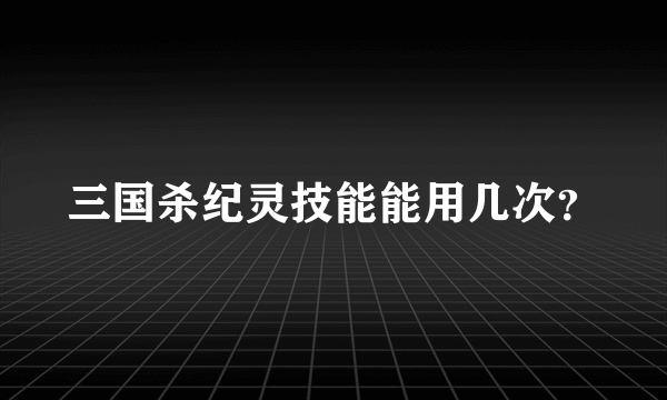 三国杀纪灵技能能用几次？