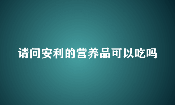 请问安利的营养品可以吃吗