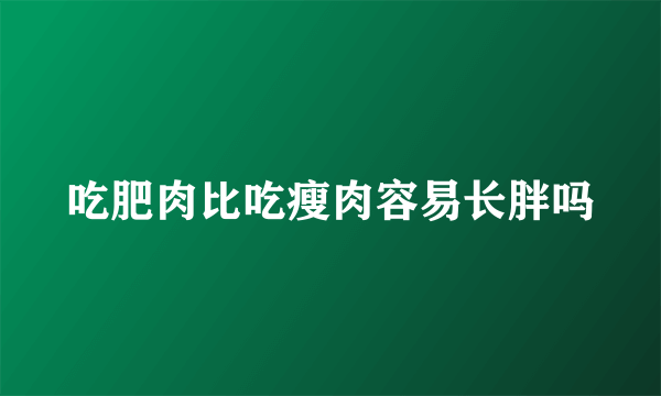 吃肥肉比吃瘦肉容易长胖吗