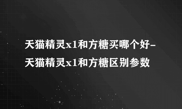 天猫精灵x1和方糖买哪个好-天猫精灵x1和方糖区别参数