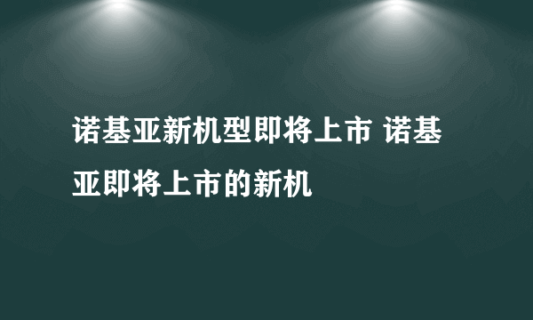 诺基亚新机型即将上市 诺基亚即将上市的新机