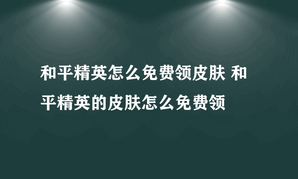 和平精英怎么免费领皮肤 和平精英的皮肤怎么免费领