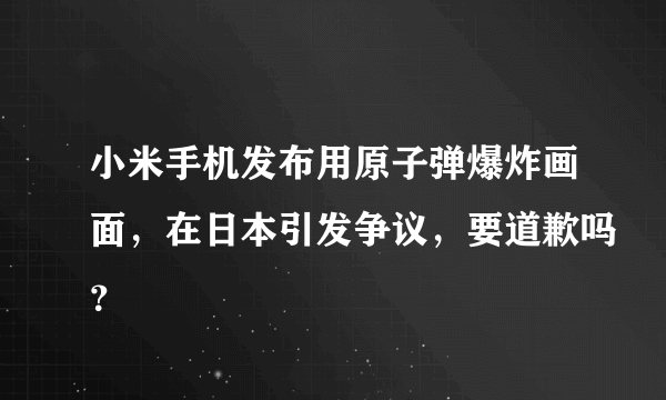 小米手机发布用原子弹爆炸画面，在日本引发争议，要道歉吗？