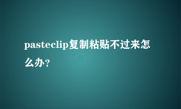 pasteclip复制粘贴不过来怎么办？