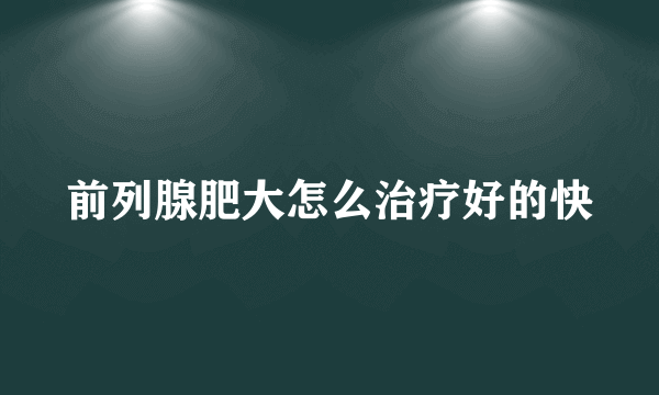 前列腺肥大怎么治疗好的快