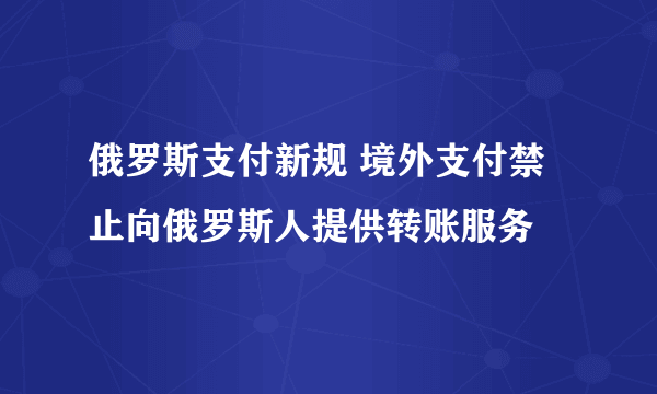俄罗斯支付新规 境外支付禁止向俄罗斯人提供转账服务