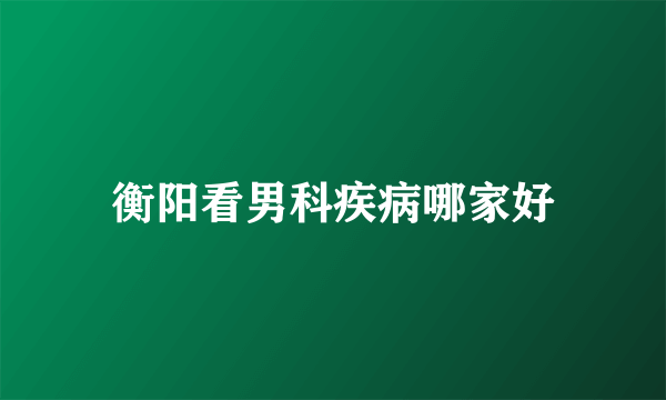 衡阳看男科疾病哪家好