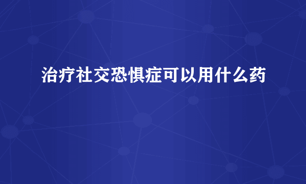 治疗社交恐惧症可以用什么药