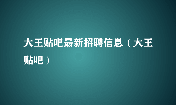 大王贴吧最新招聘信息（大王贴吧）