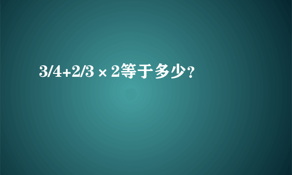 3/4+2/3×2等于多少？