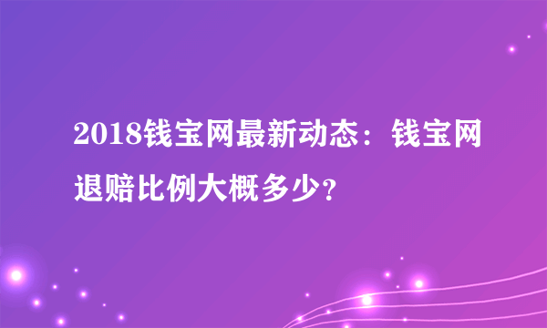 2018钱宝网最新动态：钱宝网退赔比例大概多少？