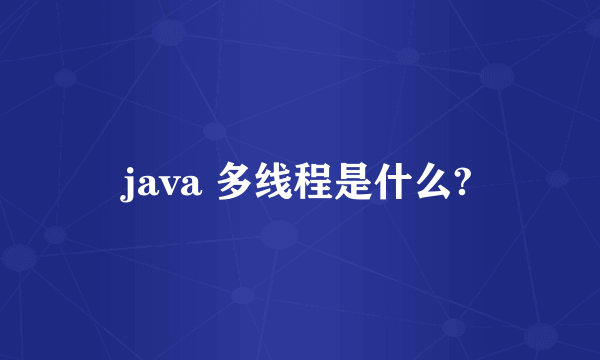 java 多线程是什么?