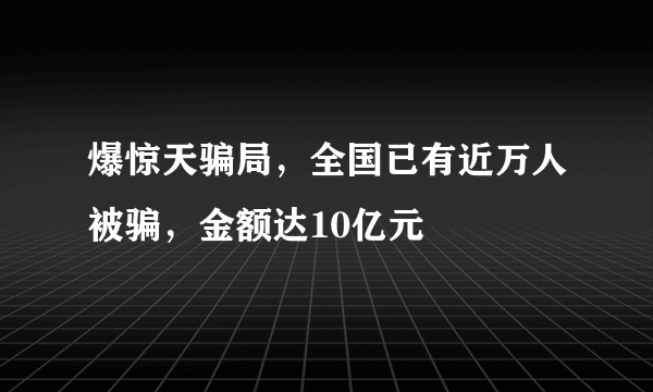 爆惊天骗局，全国已有近万人被骗，金额达10亿元