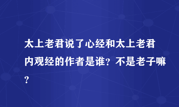 太上老君说了心经和太上老君内观经的作者是谁？不是老子嘛？