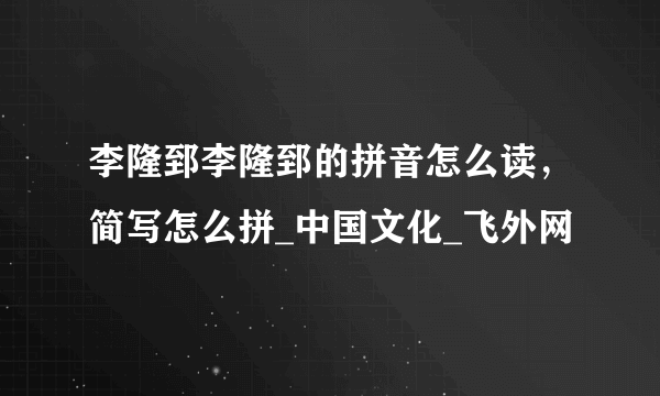 李隆郅李隆郅的拼音怎么读，简写怎么拼_中国文化_飞外网