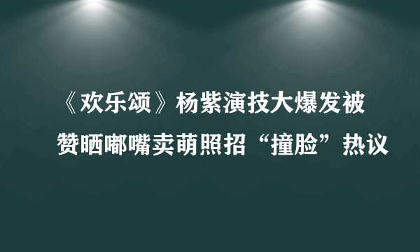 《欢乐颂》杨紫演技大爆发被赞晒嘟嘴卖萌照招“撞脸”热议