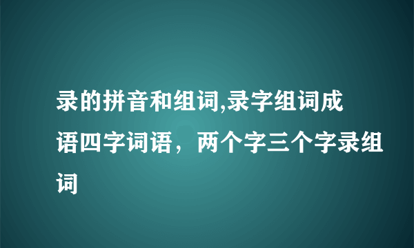 录的拼音和组词,录字组词成语四字词语，两个字三个字录组词