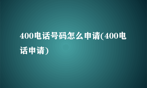 400电话号码怎么申请(400电话申请)