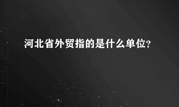 河北省外贸指的是什么单位？
