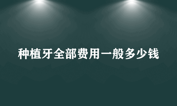 种植牙全部费用一般多少钱
