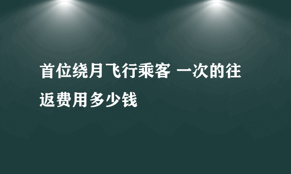 首位绕月飞行乘客 一次的往返费用多少钱