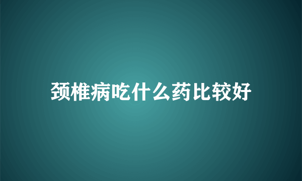 颈椎病吃什么药比较好