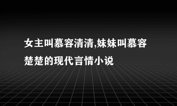 女主叫慕容清清,妹妹叫慕容楚楚的现代言情小说