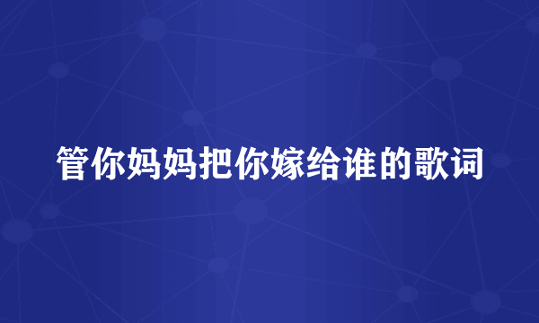 管你妈妈把你嫁给谁的歌词
