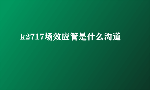 k2717场效应管是什么沟道