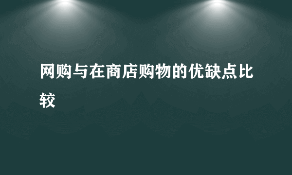 网购与在商店购物的优缺点比较