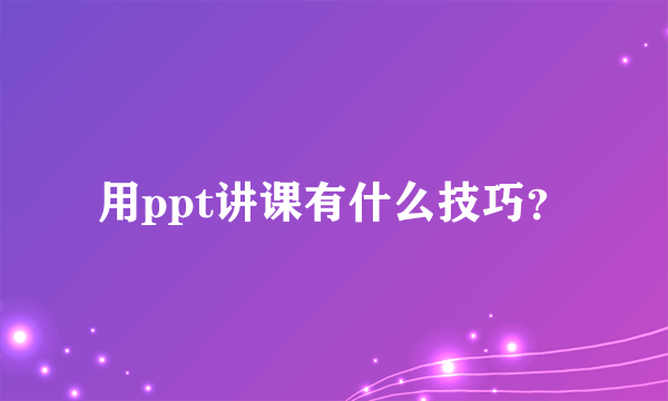 用ppt讲课有什么技巧？