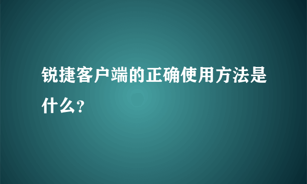 锐捷客户端的正确使用方法是什么？