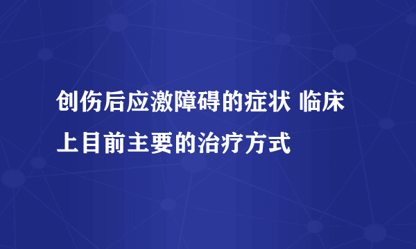 创伤后应激障碍的症状 临床上目前主要的治疗方式