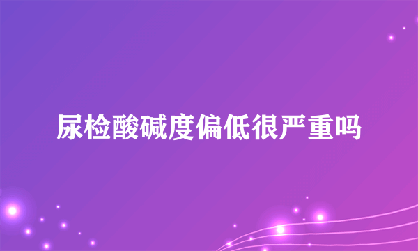 尿检酸碱度偏低很严重吗