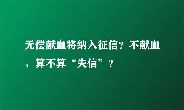 无偿献血将纳入征信？不献血，算不算“失信”？