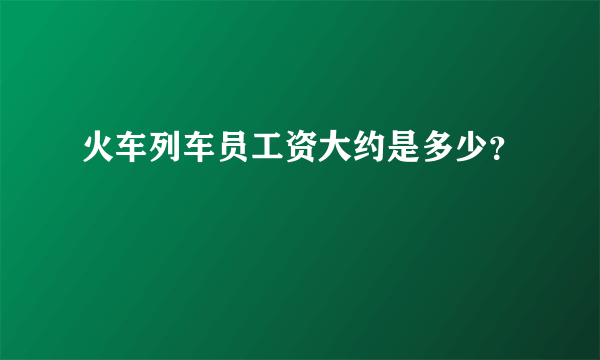 火车列车员工资大约是多少？