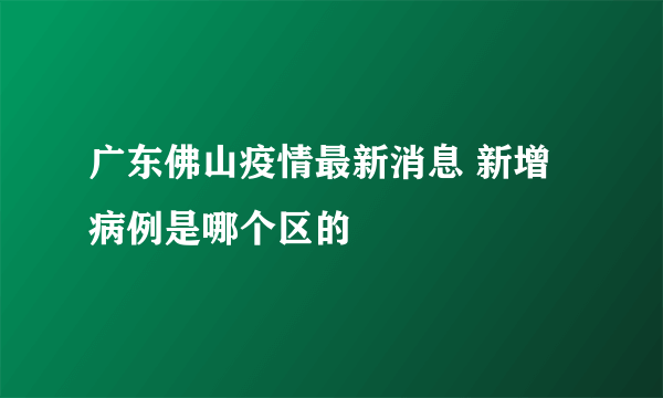 广东佛山疫情最新消息 新增病例是哪个区的