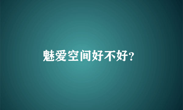 魅爱空间好不好？