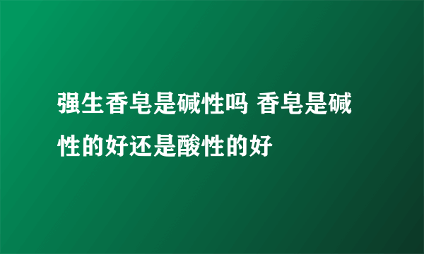 强生香皂是碱性吗 香皂是碱性的好还是酸性的好